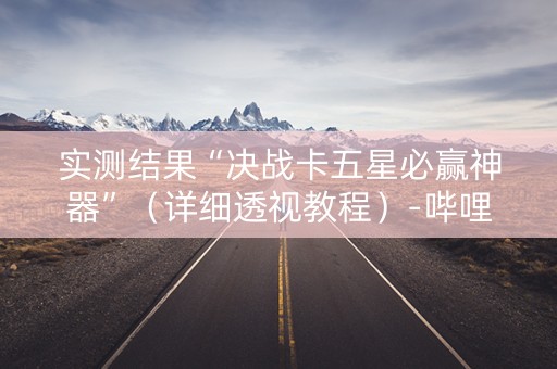 实测结果“决战卡五星必赢神器”（详细透视教程）-哔哩哔哩
