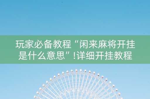 玩家必备教程“闲来麻将开挂是什么意思”!详细开挂教程-知乎