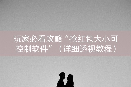 玩家必看攻略“抢红包大小可控制软件”（详细透视教程）-哔哩哔哩