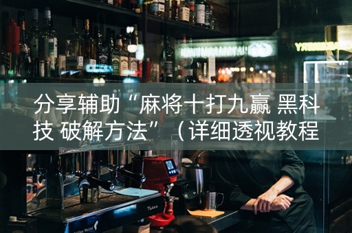 分享辅助“麻将十打九赢 黑科技 破解方法”（详细透视教程）-哔哩哔哩