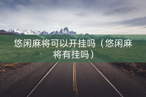 悠闲麻将可以开挂吗（悠闲麻将有挂吗）