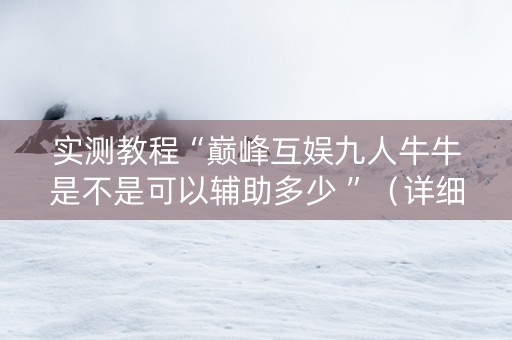 实测教程“巅峰互娱九人牛牛是不是可以辅助多少 ”（详细透视教程）-哔哩哔哩