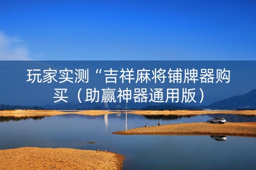 玩家实测“吉祥麻将铺牌器购买（助赢神器通用版）
