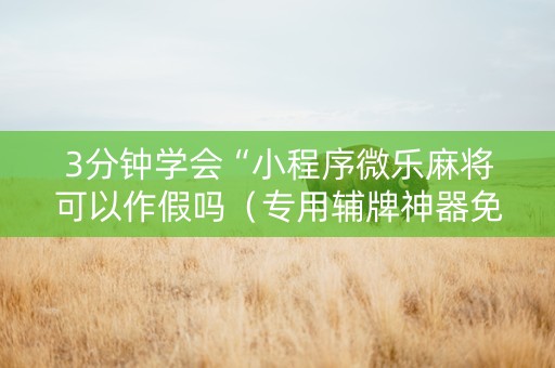 3分钟学会“小程序微乐麻将可以作假吗（专用辅牌神器免安装）