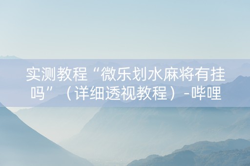 实测教程“微乐划水麻将有挂吗”（详细透视教程）-哔哩哔哩