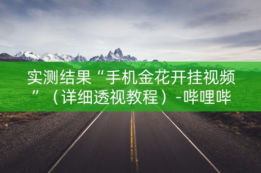 实测结果“手机金花开挂视频”（详细透视教程）-哔哩哔哩