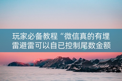 玩家必备教程“微信真的有埋雷避雷可以自已控制尾数金额”（详细透视教程）-哔哩哔哩