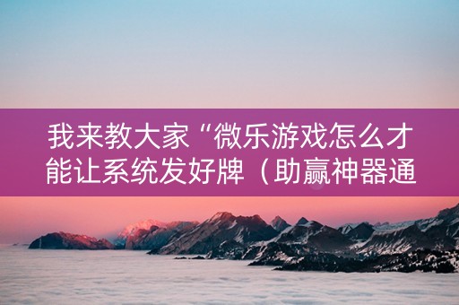 我来教大家“微乐游戏怎么才能让系统发好牌（助赢神器通用版）