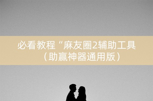 必看教程“麻友圈2辅助工具（助赢神器通用版）