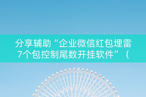 分享辅助“企业微信红包埋雷7个包控制尾数开挂软件”（详细透视教程）-哔哩哔哩
