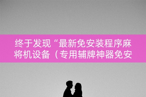 终于发现“最新免安装程序麻将机设备（专用辅牌神器免安装）