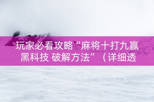 玩家必看攻略“麻将十打九赢 黑科技 破解方法”（详细透视教程）-哔哩哔哩