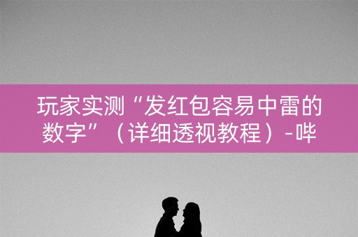 玩家实测“发红包容易中雷的数字”（详细透视教程）-哔哩哔哩