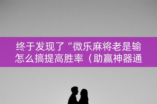 终于发现了“微乐麻将老是输怎么搞提高胜率（助赢神器通用版）