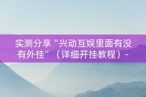 实测分享“兴动互娱里面有没有外挂”（详细开挂教程）-哔哩哔哩