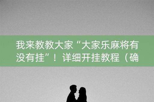 我来教教大家“大家乐麻将有没有挂”！详细开挂教程（确实真的有挂)-知乎