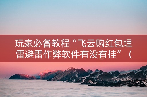 玩家必备教程“飞云购红包埋雷避雷作弊软件有没有挂”（详细透视教程）-哔哩哔哩