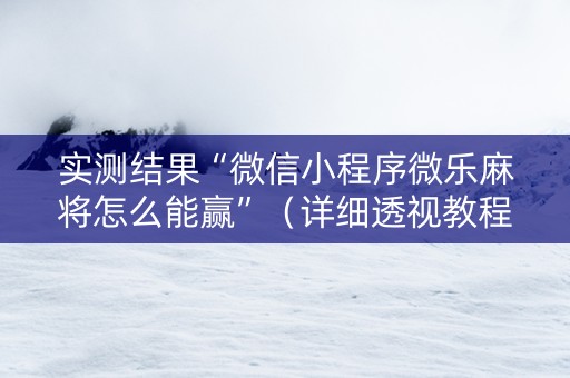 实测结果“微信小程序微乐麻将怎么能赢”（详细透视教程）-哔哩哔哩
