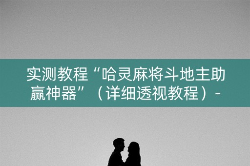 实测教程“哈灵麻将斗地主助赢神器”（详细透视教程）-哔哩哔哩