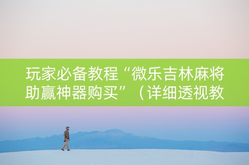 玩家必备教程“微乐吉林麻将助赢神器购买”（详细透视教程）-哔哩哔哩