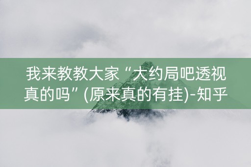 我来教教大家“大约局吧透视真的吗”(原来真的有挂)-知乎