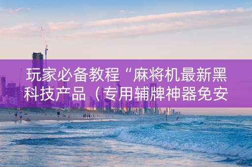 玩家必备教程“麻将机最新黑科技产品（专用辅牌神器免安装）