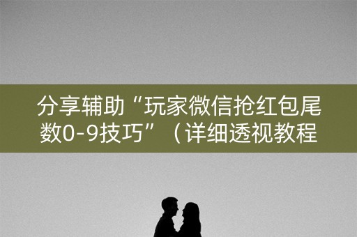 分享辅助“玩家微信抢红包尾数0-9技巧”（详细透视教程）-哔哩哔哩