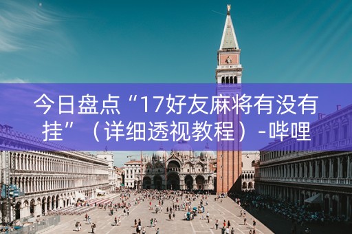 今日盘点“17好友麻将有没有挂”（详细透视教程）-哔哩哔哩