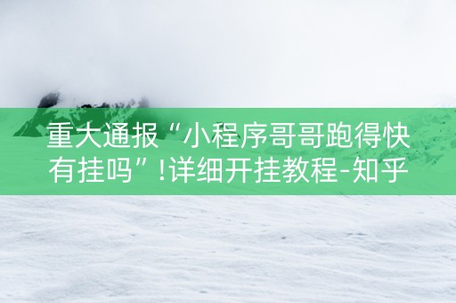 重大通报“小程序哥哥跑得快有挂吗”!详细开挂教程-知乎
