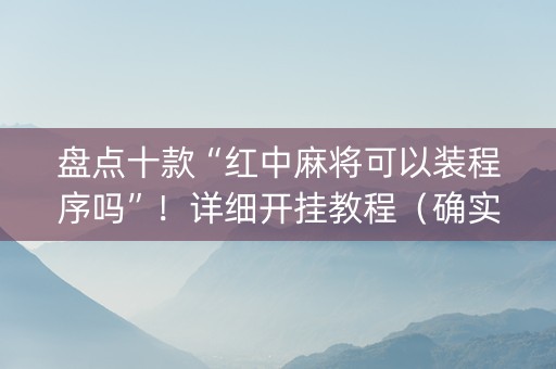 盘点十款“红中麻将可以装程序吗”！详细开挂教程（确实真的有挂)-知乎