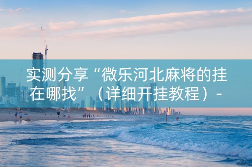 实测分享“微乐河北麻将的挂在哪找”（详细开挂教程）-哔哩哔哩