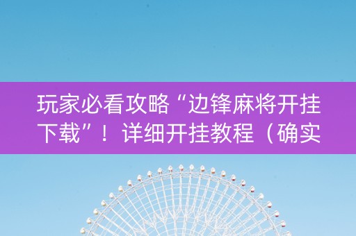 玩家必看攻略“边锋麻将开挂下载”！详细开挂教程（确实真的有挂)-知乎