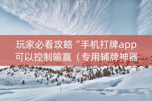 玩家必看攻略“手机打牌app可以控制输赢（专用辅牌神器免安装）