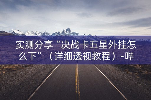 实测分享“决战卡五星外挂怎么下”（详细透视教程）-哔哩哔哩