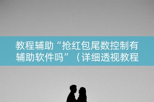 教程辅助“抢红包尾数控制有辅助软件吗”（详细透视教程）-哔哩哔哩