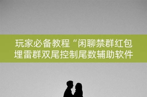 玩家必备教程“闲聊禁群红包埋雷群双尾控制尾数辅助软件”（详细透视教程）-哔哩哔哩