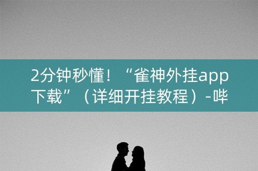 2分钟秒懂！“雀神外挂app下载”（详细开挂教程）-哔哩哔哩