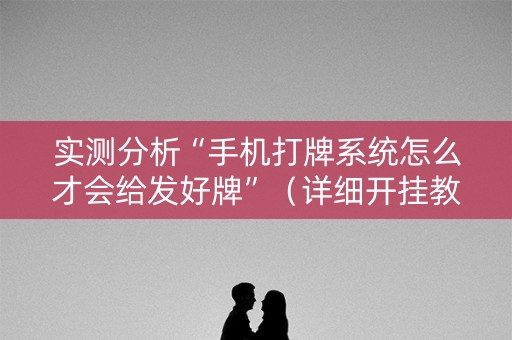 实测分析“手机打牌系统怎么才会给发好牌”（详细开挂教程）-哔哩哔哩