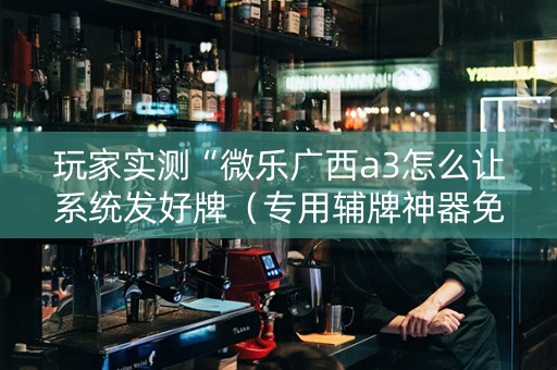 玩家实测“微乐广西a3怎么让系统发好牌（专用辅牌神器免安装）
