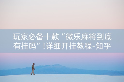 玩家必备十款“微乐麻将到底有挂吗”!详细开挂教程-知乎