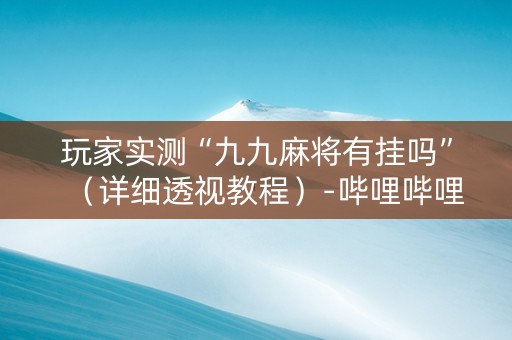 玩家实测“九九麻将有挂吗”（详细透视教程）-哔哩哔哩