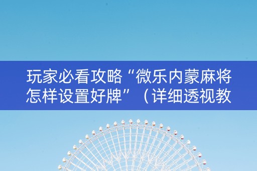 玩家必看攻略“微乐内蒙麻将怎样设置好牌”（详细透视教程）-哔哩哔哩