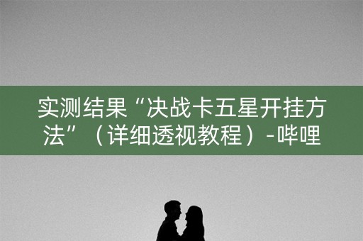 实测结果“决战卡五星开挂方法”（详细透视教程）-哔哩哔哩