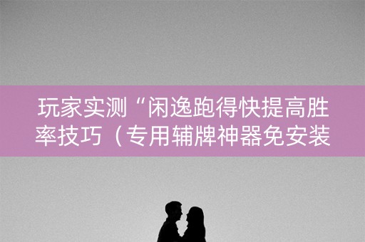 玩家实测“闲逸跑得快提高胜率技巧（专用辅牌神器免安装）