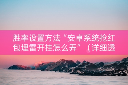 胜率设置方法“安卓系统抢红包埋雷开挂怎么弄”（详细透视教程）-哔哩哔哩