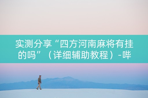实测分享“四方河南麻将有挂的吗”（详细辅助教程）-哔哩哔哩