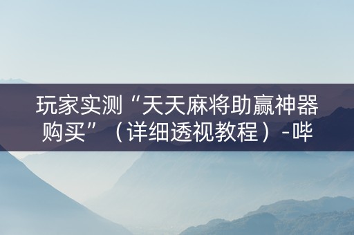 玩家实测“天天麻将助赢神器购买”（详细透视教程）-哔哩哔哩