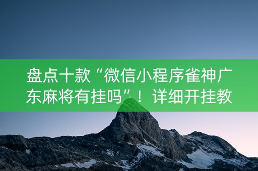 盘点十款“微信小程序雀神广东麻将有挂吗”！详细开挂教程（确实真的有挂)-知乎