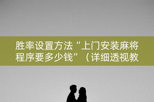 胜率设置方法“上门安装麻将程序要多少钱”（详细透视教程）-哔哩哔哩