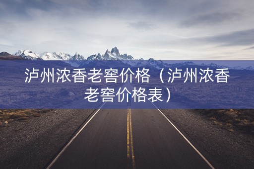 泸州浓香老窖价格（泸州浓香老窖价格表）